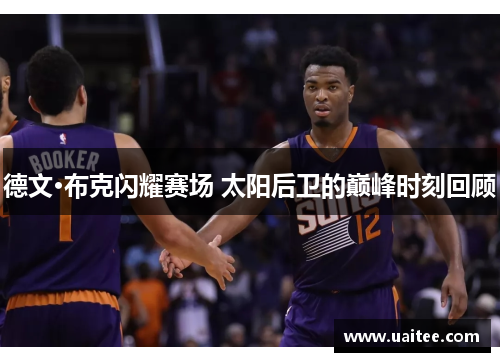 德文·布克闪耀赛场 太阳后卫的巅峰时刻回顾