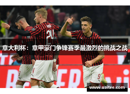 意大利杯：意甲豪门争锋赛季最激烈的挑战之战