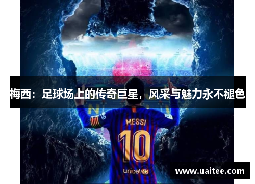 梅西：足球场上的传奇巨星，风采与魅力永不褪色