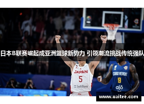 日本B联赛崛起成亚洲篮球新势力 引领潮流挑战传统强队