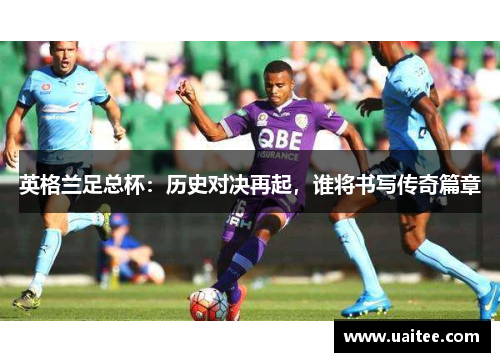 英格兰足总杯：历史对决再起，谁将书写传奇篇章