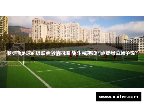 俄罗斯足球超级联赛激情四溢 战斗民族如何点燃绿茵场争锋？