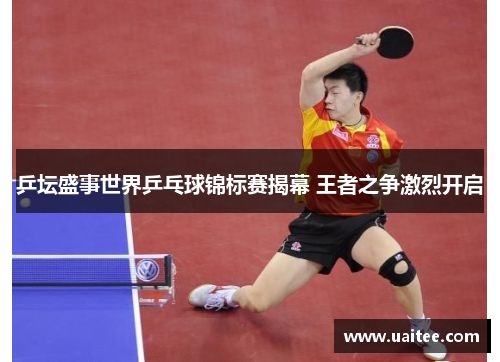 乒坛盛事世界乒乓球锦标赛揭幕 王者之争激烈开启