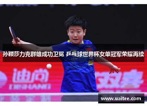 孙颖莎力克群雄成功卫冕 乒乓球世界杯女单冠军荣耀再续
