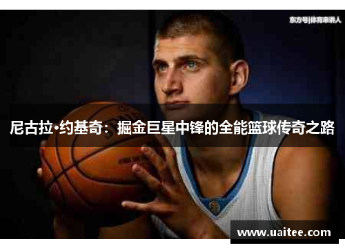 尼古拉·约基奇：掘金巨星中锋的全能篮球传奇之路