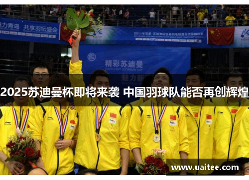 2025苏迪曼杯即将来袭 中国羽球队能否再创辉煌