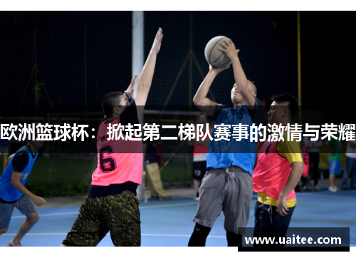 欧洲篮球杯：掀起第二梯队赛事的激情与荣耀