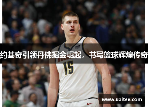 约基奇引领丹佛掘金崛起，书写篮球辉煌传奇