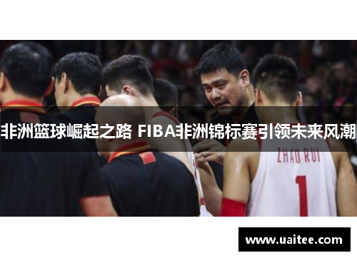 非洲篮球崛起之路 FIBA非洲锦标赛引领未来风潮