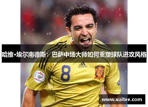 哈维·埃尔南德斯：巴萨中场大师如何重塑球队进攻风格