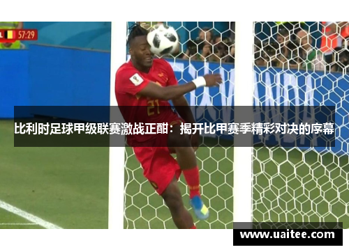 比利时足球甲级联赛激战正酣：揭开比甲赛季精彩对决的序幕
