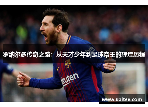 罗纳尔多传奇之路：从天才少年到足球帝王的辉煌历程