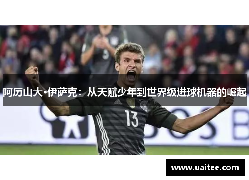 阿历山大·伊萨克：从天赋少年到世界级进球机器的崛起