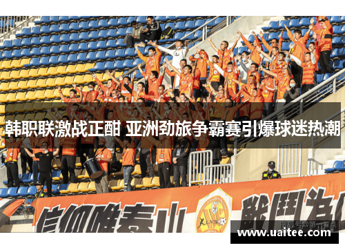 韩职联激战正酣 亚洲劲旅争霸赛引爆球迷热潮