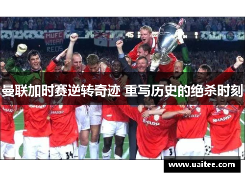 曼联加时赛逆转奇迹 重写历史的绝杀时刻