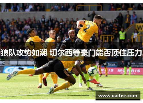 狼队攻势如潮 切尔西等豪门能否顶住压力