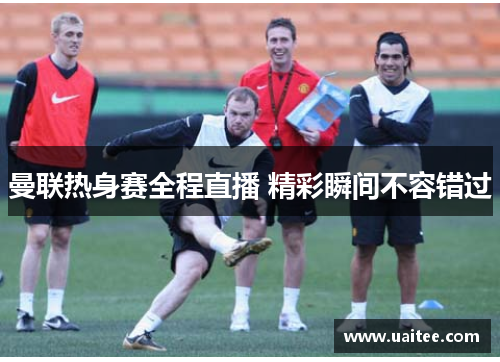 曼联热身赛全程直播 精彩瞬间不容错过