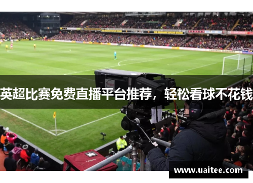 英超比赛免费直播平台推荐，轻松看球不花钱