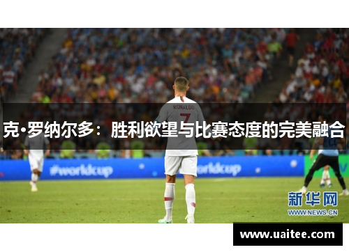 克·罗纳尔多：胜利欲望与比赛态度的完美融合