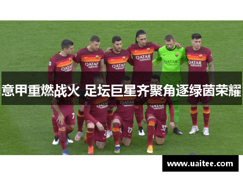 意甲重燃战火 足坛巨星齐聚角逐绿茵荣耀
