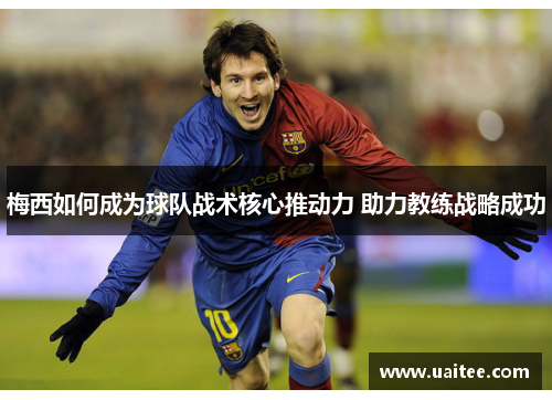 梅西如何成为球队战术核心推动力 助力教练战略成功